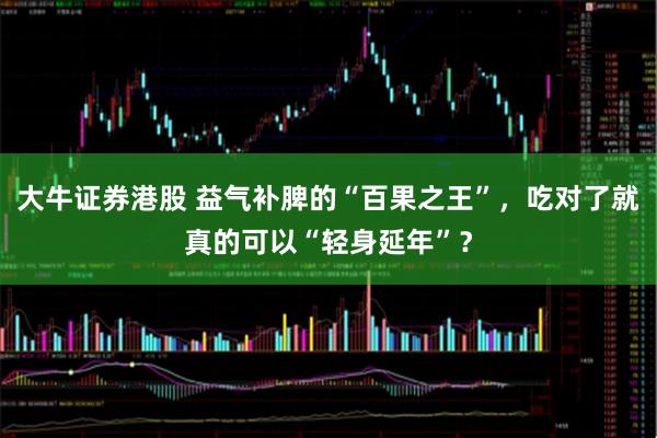 大牛证券港股 益气补脾的“百果之王”,吃对了就真的可以“轻身延年”?