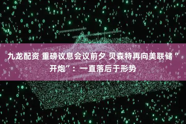 九龙配资 重磅议息会议前夕 贝森特再向美联储“开炮”:一直落后于形势