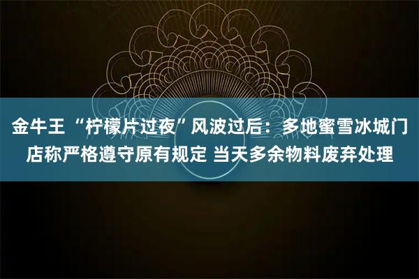 金牛王 “柠檬片过夜”风波过后:多地蜜雪冰城门店称严格遵守原有规定 当天多余物料废弃处理