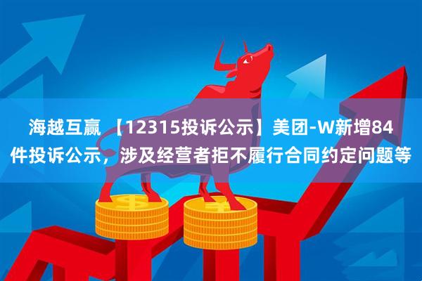 海越互赢 【12315投诉公示】美团-W新增84件投诉公示,涉及经营者拒不履行合同约定问题等