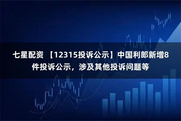 七星配资 【12315投诉公示】中国利郎新增8件投诉公示,涉及其他投诉问题等