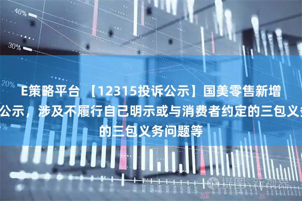 E策略平台 【12315投诉公示】国美零售新增3件投诉公示,涉及不履行自己明示或与消费者约定的三包义务问题等