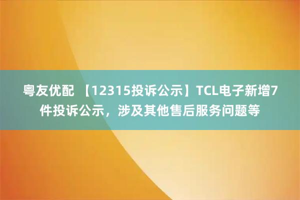 粤友优配 【12315投诉公示】TCL电子新增7件投诉公示,涉及其他售后服务问题等