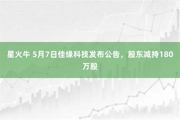 星火牛 5月7日佳缘科技发布公告,股东减持180万股