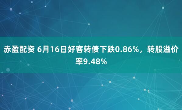 赤盈配资 6月16日好客转债下跌0.86%,转股溢价率9.48%