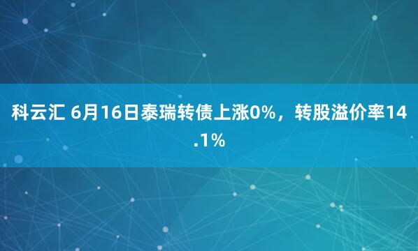 科云汇 6月16日泰瑞转债上涨0%,转股溢价率14.1%