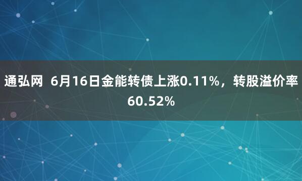 通弘网 6月16日金能转债上涨0.11%,转股溢价率60.52%
