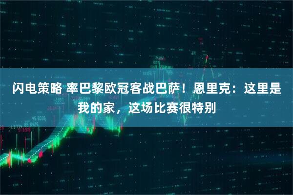 闪电策略 率巴黎欧冠客战巴萨!恩里克:这里是我的家,这场比赛很特别