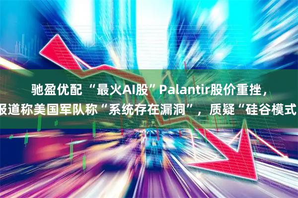 驰盈优配 “最火AI股”Palantir股价重挫,报道称美国军队称“系统存在漏洞”,质疑“硅谷模式”