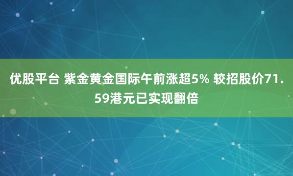 优股平台 紫金黄金国际午前涨超5% 较招股价71.59港元已实现翻倍