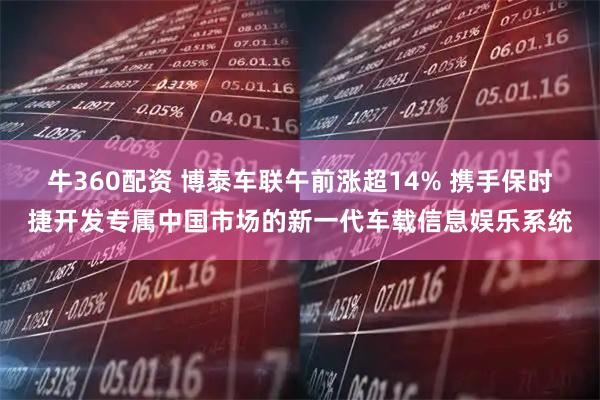 牛360配资 博泰车联午前涨超14% 携手保时捷开发专属中国市场的新一代车载信息娱乐系统