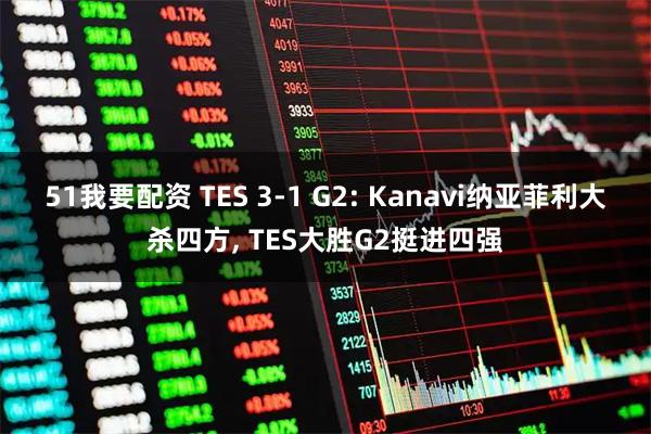 51我要配资 TES 3-1 G2: Kanavi纳亚菲利大杀四方, TES大胜G2挺进四强