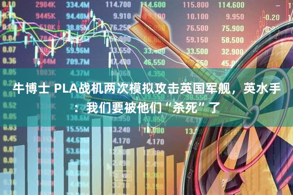 牛博士 PLA战机两次模拟攻击英国军舰，英水手：我们要被他们“杀死”了