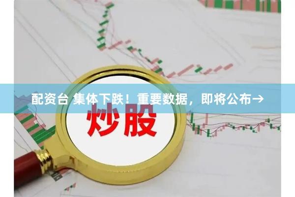 配资台 集体下跌！重要数据，即将公布→