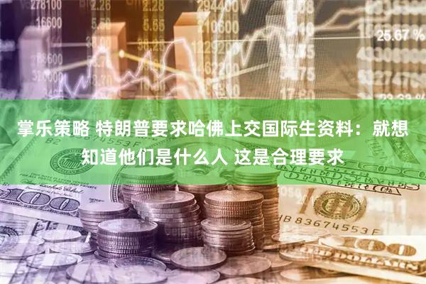 掌乐策略 特朗普要求哈佛上交国际生资料：就想知道他们是什么人 这是合理要求