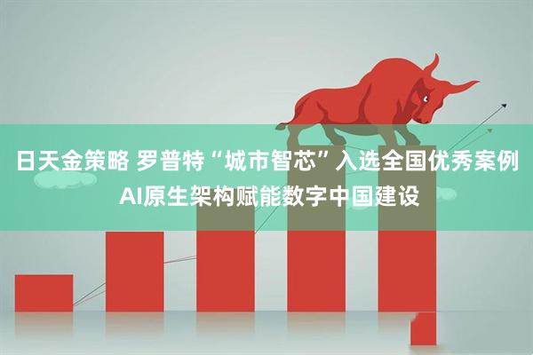 日天金策略 罗普特“城市智芯”入选全国优秀案例 AI原生架构赋能数字中国建设