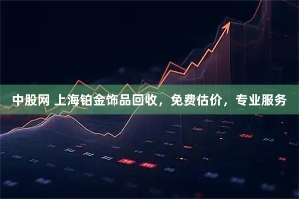 中股网 上海铂金饰品回收,免费估价,专业服务