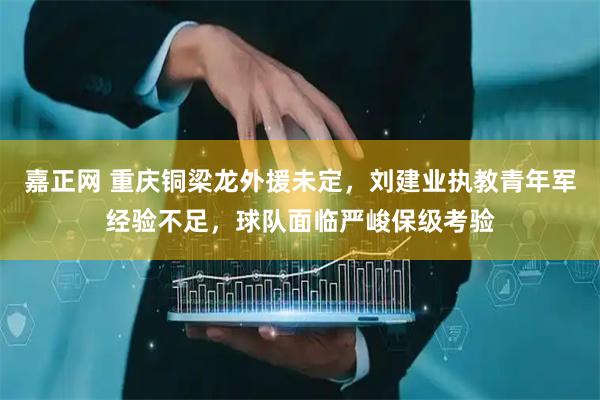 嘉正网 重庆铜梁龙外援未定，刘建业执教青年军经验不足，球队面临严峻保级考验