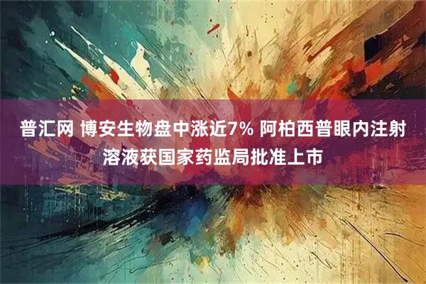 普汇网 博安生物盘中涨近7% 阿柏西普眼内注射溶液获国家药监局批准上市