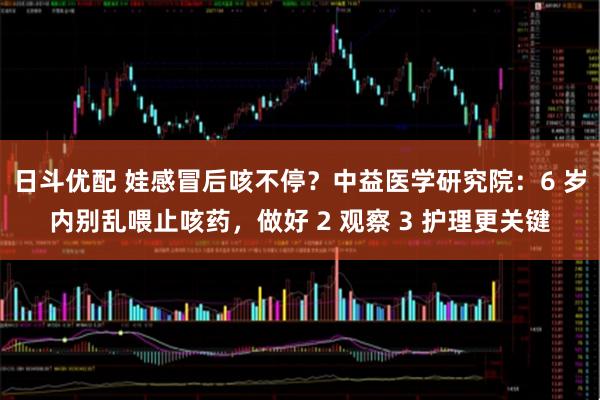 日斗优配 娃感冒后咳不停？中益医学研究院：6 岁内别乱喂止咳药，做好 2 观察 3 护理更关键