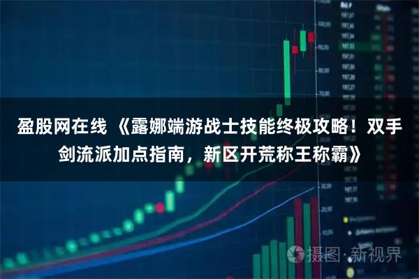 盈股网在线 《露娜端游战士技能终极攻略!双手剑流派加点指南,新区开荒称王称霸》
