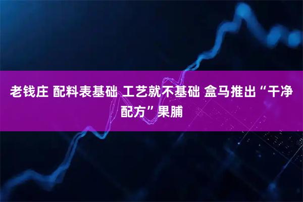 老钱庄 配料表基础 工艺就不基础 盒马推出“干净配方”果脯