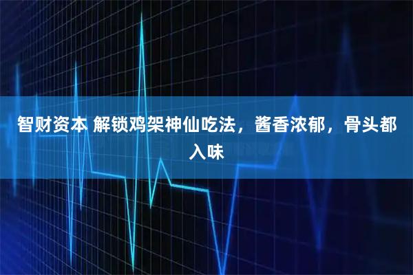 智财资本 解锁鸡架神仙吃法，酱香浓郁，骨头都入味