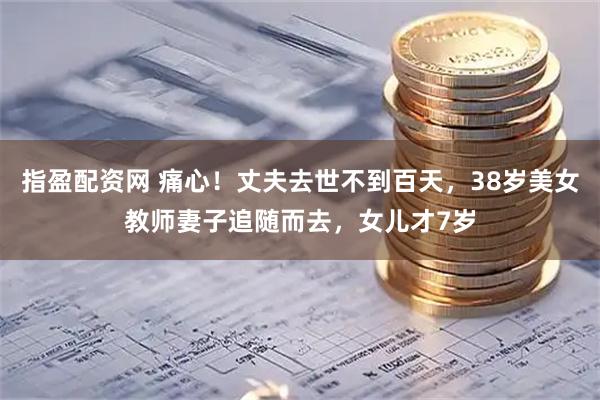 指盈配资网 痛心！丈夫去世不到百天，38岁美女教师妻子追随而去，女儿才7岁