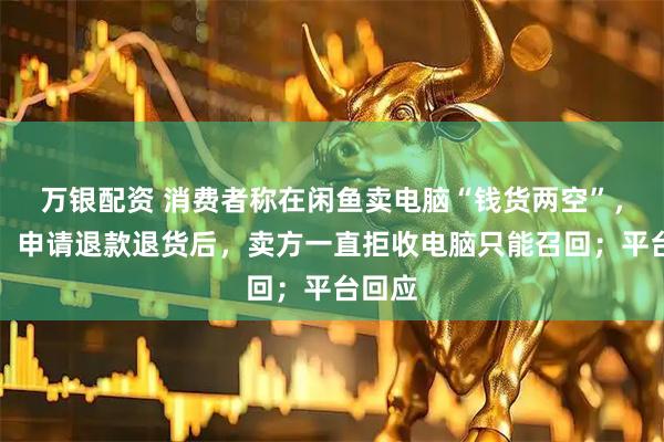 万银配资 消费者称在闲鱼卖电脑“钱货两空”，买方：申请退款退货后，卖方一直拒收电脑只能召回；平台回应